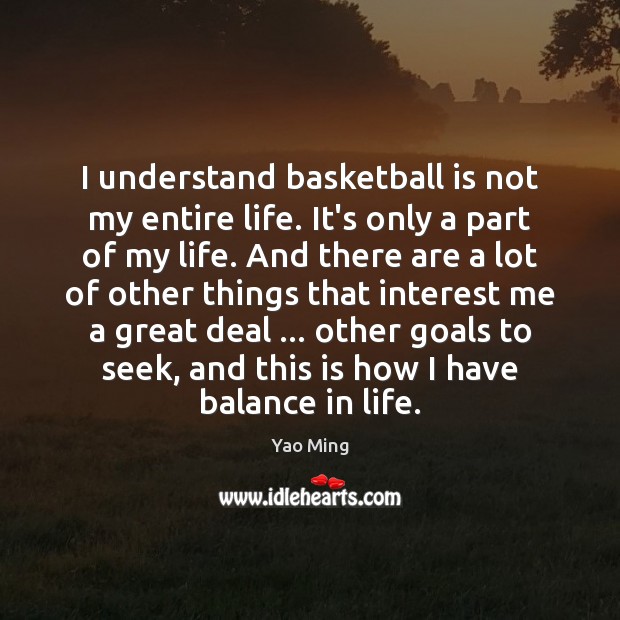 I understand basketball is not my entire life. It’s only a part Yao Ming Picture Quote