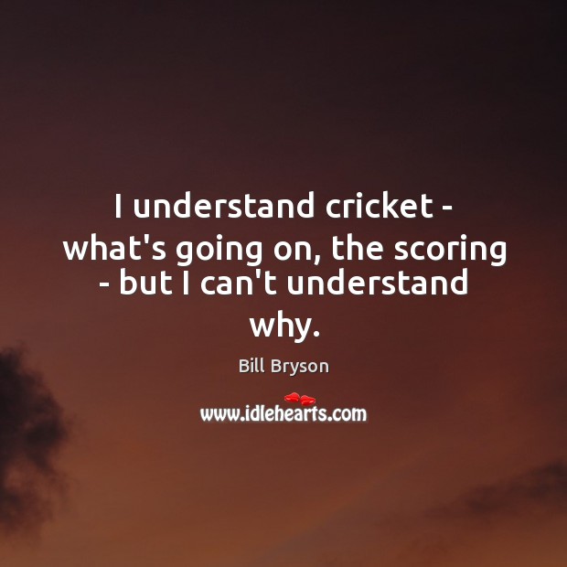 I understand cricket – what’s going on, the scoring – but I can’t understand why. Bill Bryson Picture Quote