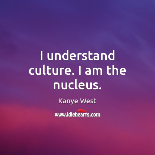 I understand culture. I am the nucleus. Kanye West Picture Quote