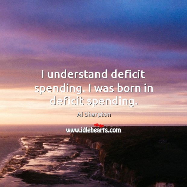 I understand deficit spending. I was born in deficit spending. Al Sharpton Picture Quote