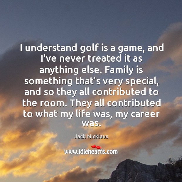 I understand golf is a game, and I’ve never treated it as Jack Nicklaus Picture Quote