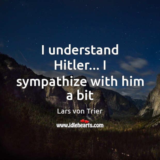 I understand Hitler… I sympathize with him a bit Lars von Trier Picture Quote
