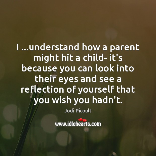 I …understand how a parent might hit a child- it’s because you Jodi Picoult Picture Quote