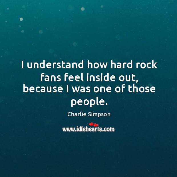 I understand how hard rock fans feel inside out, because I was one of those people. Charlie Simpson Picture Quote