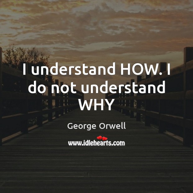 I understand HOW. I do not understand WHY George Orwell Picture Quote