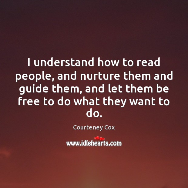 I understand how to read people, and nurture them and guide them, Courteney Cox Picture Quote