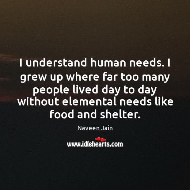 I understand human needs. I grew up where far too many people Naveen Jain Picture Quote