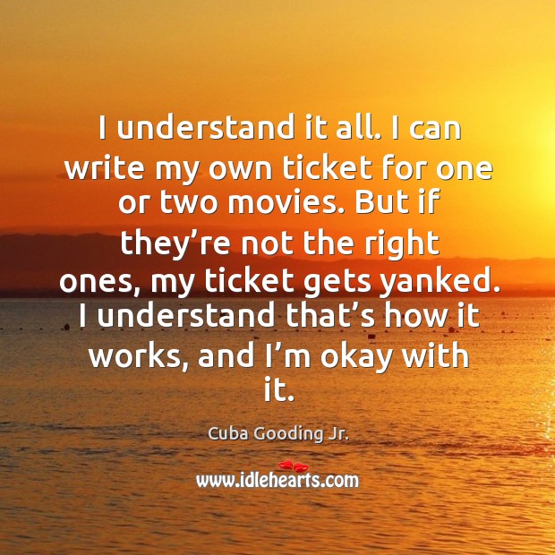 I understand it all. I can write my own ticket for one or two movies. Cuba Gooding Jr. Picture Quote
