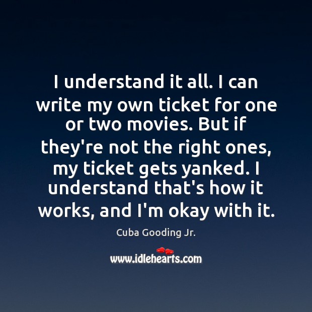 I understand it all. I can write my own ticket for one Cuba Gooding Jr. Picture Quote