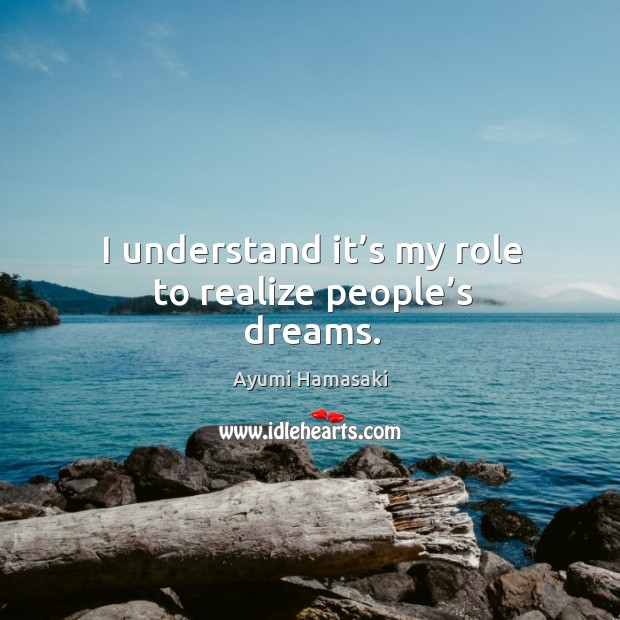 I understand it’s my role to realize people’s dreams. Ayumi Hamasaki Picture Quote