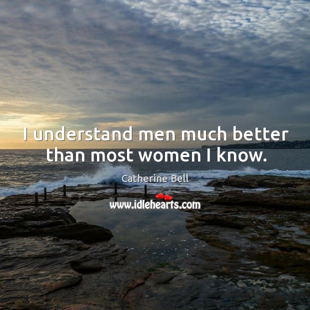 I understand men much better than most women I know. Catherine Bell Picture Quote