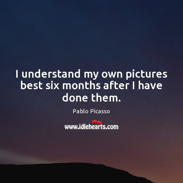 I understand my own pictures best six months after I have done them. Pablo Picasso Picture Quote