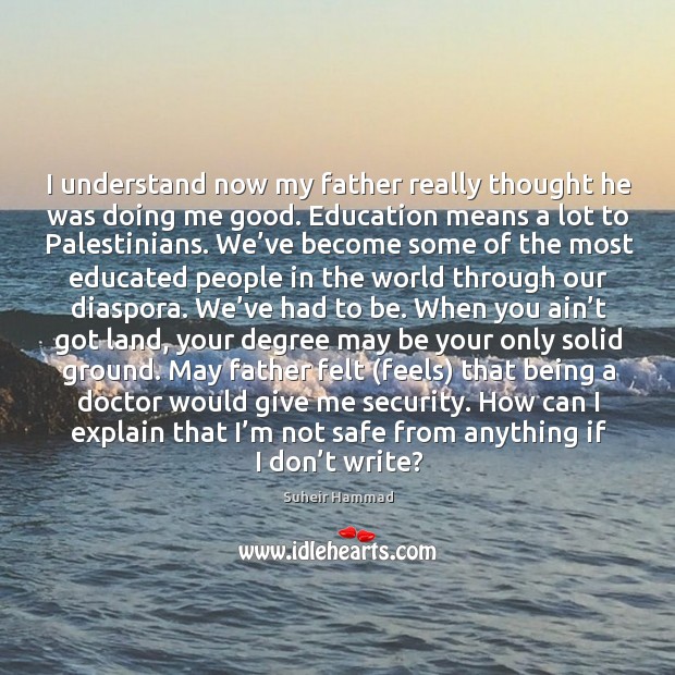 I understand now my father really thought he was doing me good. Suheir Hammad Picture Quote