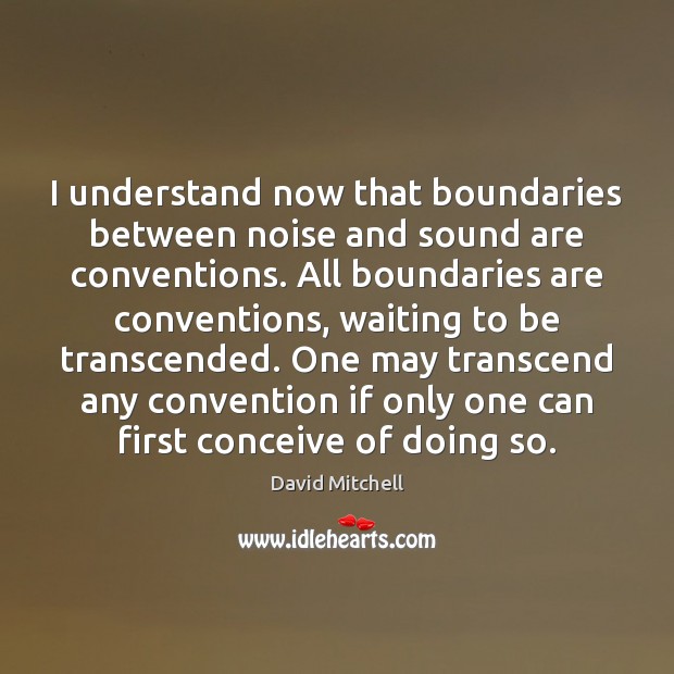 I understand now that boundaries between noise and sound are conventions. All David Mitchell Picture Quote
