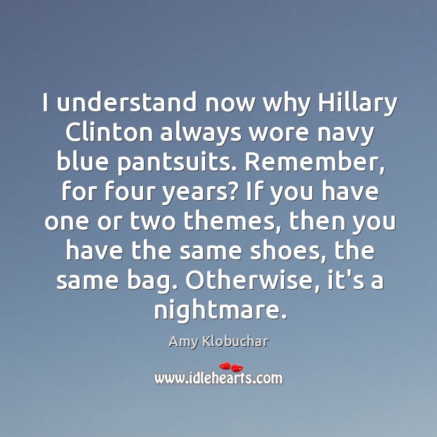 I understand now why Hillary Clinton always wore navy blue pantsuits. Remember, Amy Klobuchar Picture Quote