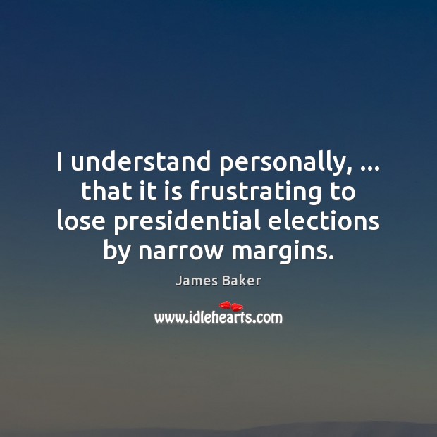 I understand personally, … that it is frustrating to lose presidential elections by James Baker Picture Quote