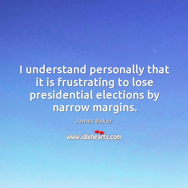 I understand personally that it is frustrating to lose presidential elections by narrow margins. James Baker Picture Quote