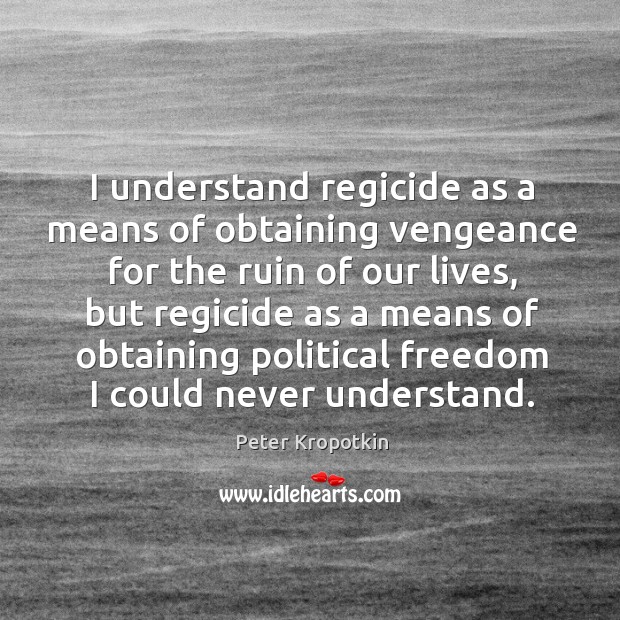 I understand regicide as a means of obtaining vengeance for the ruin Peter Kropotkin Picture Quote