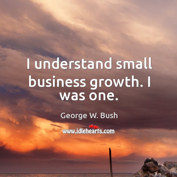 I understand small business growth. I was one. George W. Bush Picture Quote