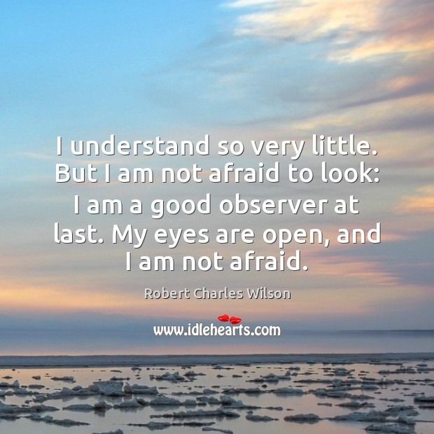 I understand so very little. But I am not afraid to look: Robert Charles Wilson Picture Quote