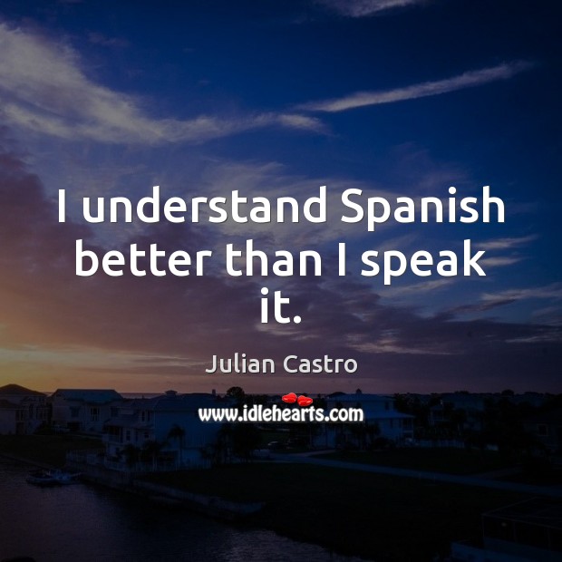 I understand Spanish better than I speak it. Julian Castro Picture Quote