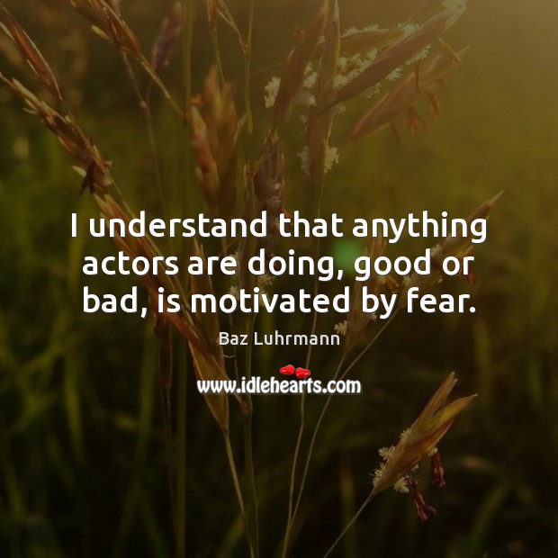 I understand that anything actors are doing, good or bad, is motivated by fear. Image