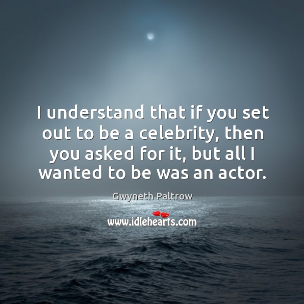 I understand that if you set out to be a celebrity, then you asked for it, but all I wanted to be was an actor. Gwyneth Paltrow Picture Quote