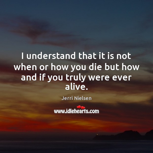 I understand that it is not when or how you die but how and if you truly were ever alive. Jerri Nielsen Picture Quote