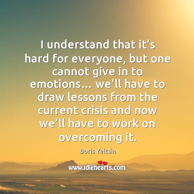 I understand that it’s hard for everyone, but one cannot give in to emotions… Boris Yeltsin Picture Quote