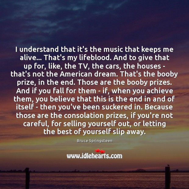 I understand that it’s the music that keeps me alive… That’s my Bruce Springsteen Picture Quote