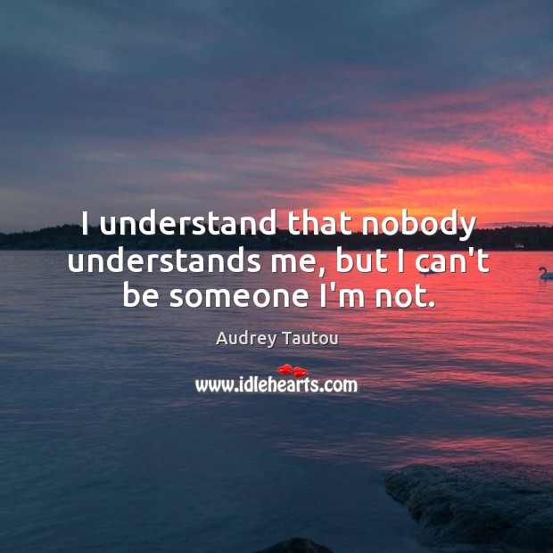 I understand that nobody understands me, but I can’t be someone I’m not. Audrey Tautou Picture Quote