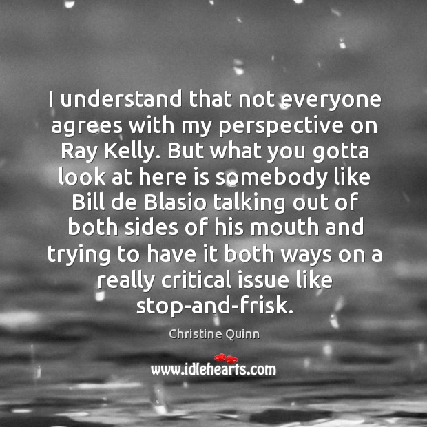 I understand that not everyone agrees with my perspective on Ray Kelly. Christine Quinn Picture Quote