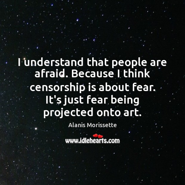 I understand that people are afraid. Because I think censorship is about Alanis Morissette Picture Quote