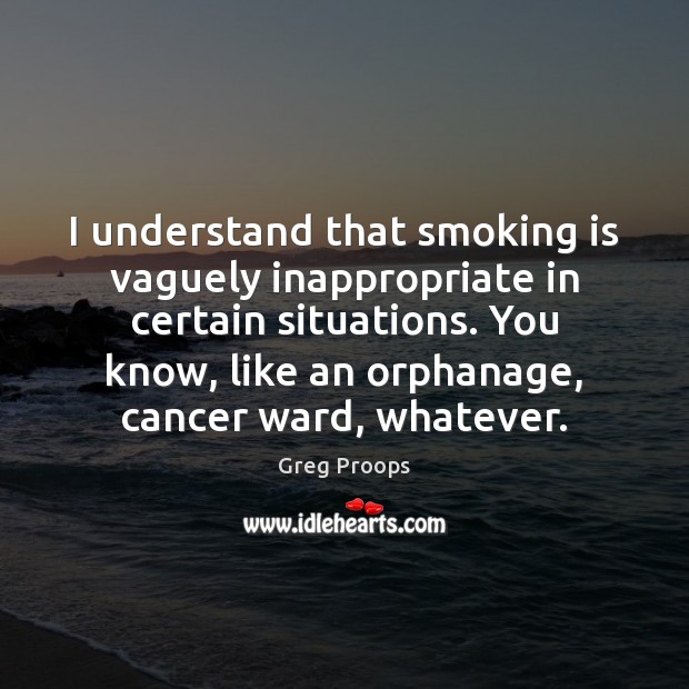 I understand that smoking is vaguely inappropriate in certain situations. You know, Smoking Quotes Image