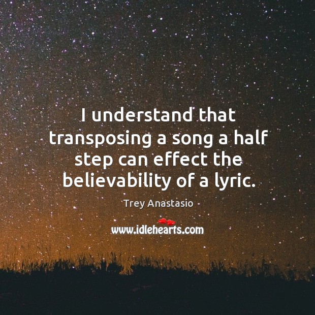 I understand that transposing a song a half step can effect the believability of a lyric. Trey Anastasio Picture Quote
