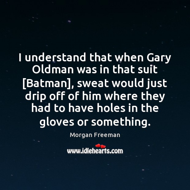 I understand that when Gary Oldman was in that suit [Batman], sweat Morgan Freeman Picture Quote