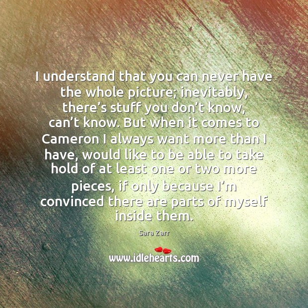 I understand that you can never have the whole picture; inevitably, there’ Sara Zarr Picture Quote