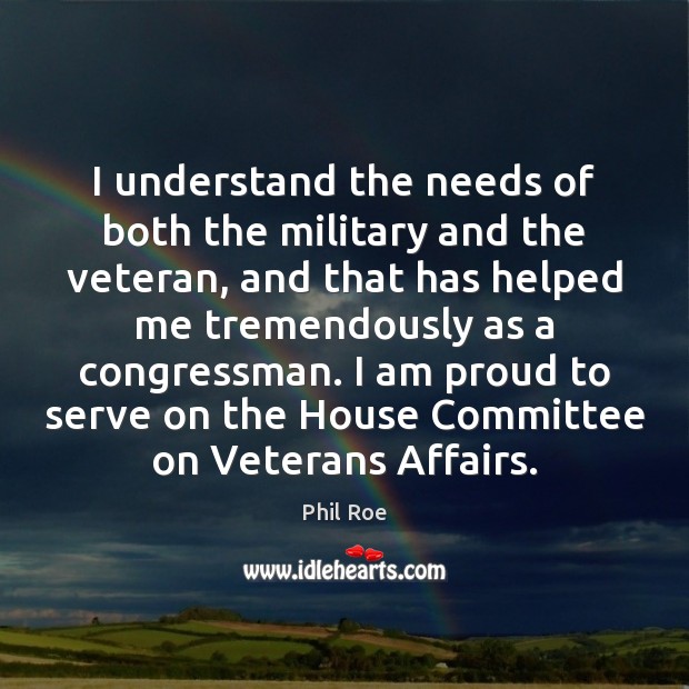 I understand the needs of both the military and the veteran, and Phil Roe Picture Quote