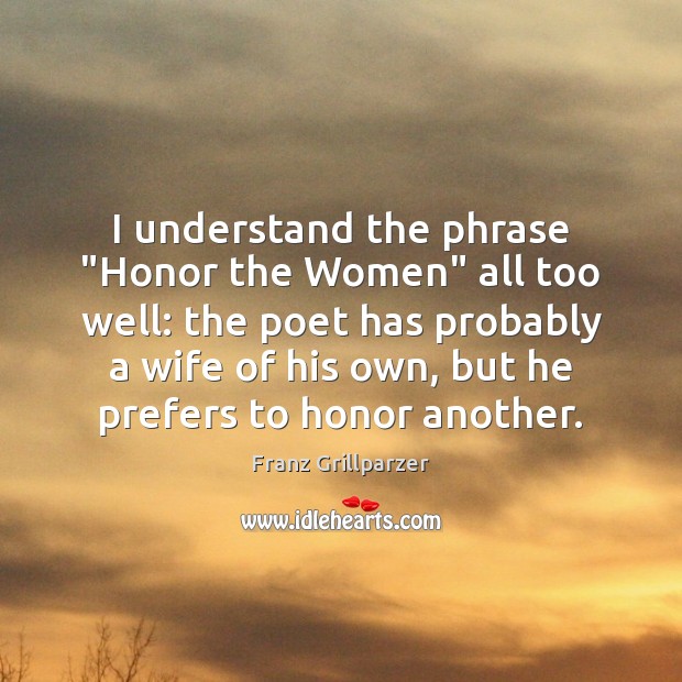 I understand the phrase “Honor the Women” all too well: the poet Franz Grillparzer Picture Quote