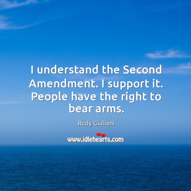 I understand the Second Amendment. I support it. People have the right to bear arms. Rudy Giuliani Picture Quote