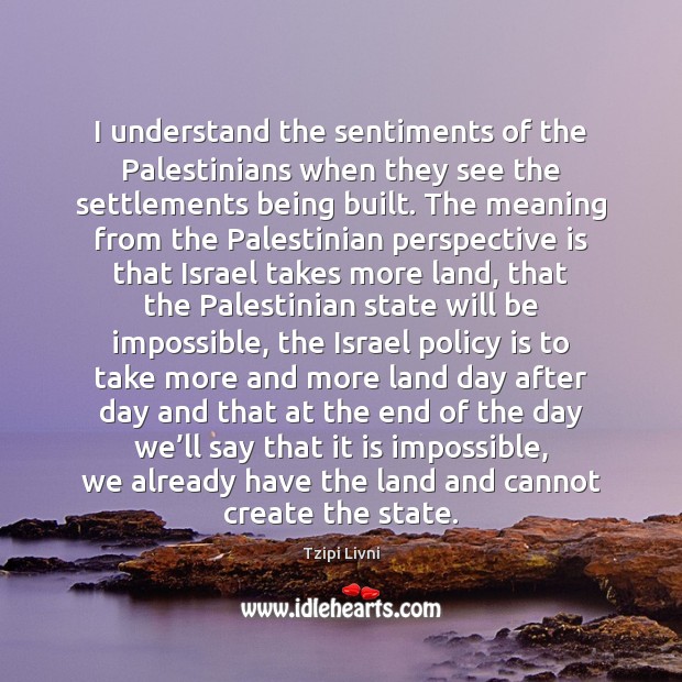 I understand the sentiments of the Palestinians when they see the settlements Tzipi Livni Picture Quote
