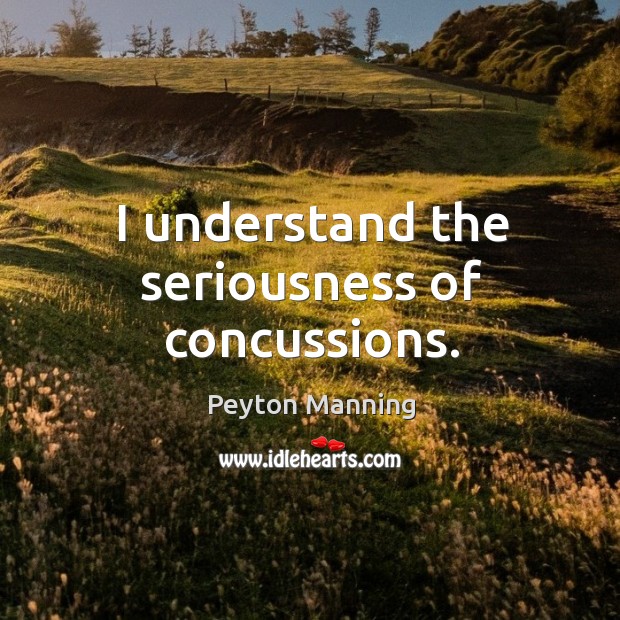 I understand the seriousness of concussions. Peyton Manning Picture Quote