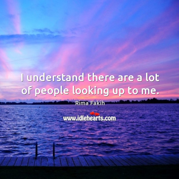 I understand there are a lot of people looking up to me. Rima Fakih Picture Quote