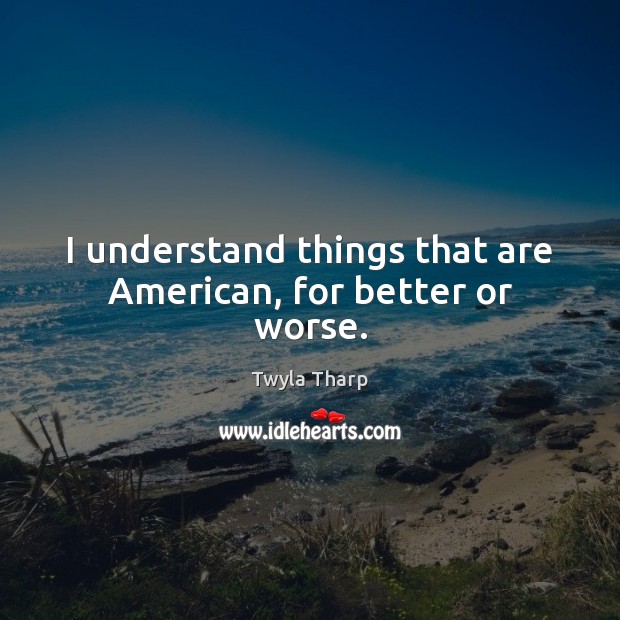 I understand things that are American, for better or worse. Twyla Tharp Picture Quote