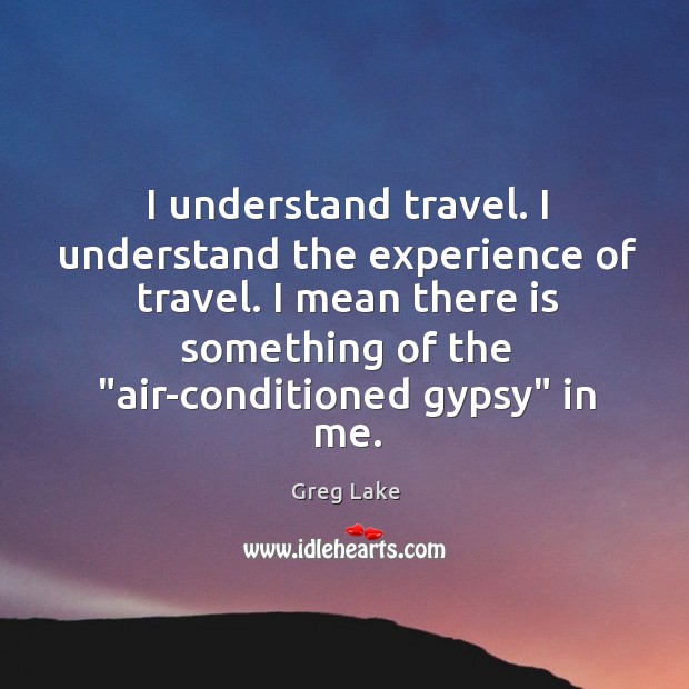 I understand travel. I understand the experience of travel. I mean there Greg Lake Picture Quote