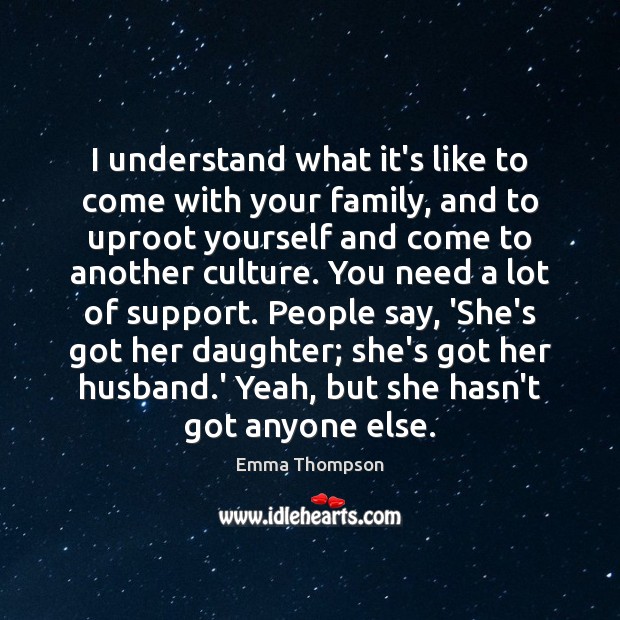 I understand what it’s like to come with your family, and to Emma Thompson Picture Quote