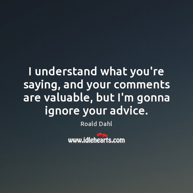 I understand what you’re saying, and your comments are valuable, but I’m Roald Dahl Picture Quote