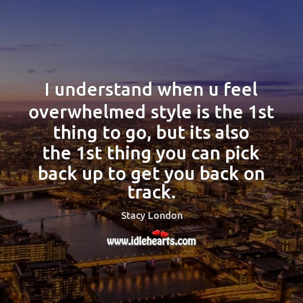 I understand when u feel overwhelmed style is the 1st thing to Stacy London Picture Quote