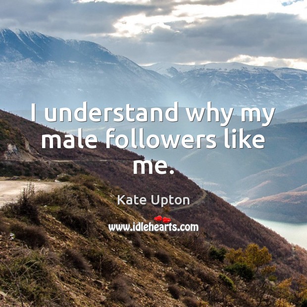 I understand why my male followers like me. Kate Upton Picture Quote