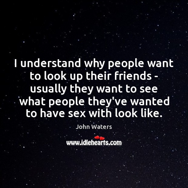 I understand why people want to look up their friends – usually John Waters Picture Quote